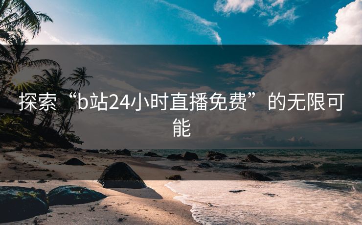 探索“b站24小时直播免费”的无限可能