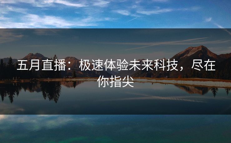 五月直播：极速体验未来科技，尽在你指尖