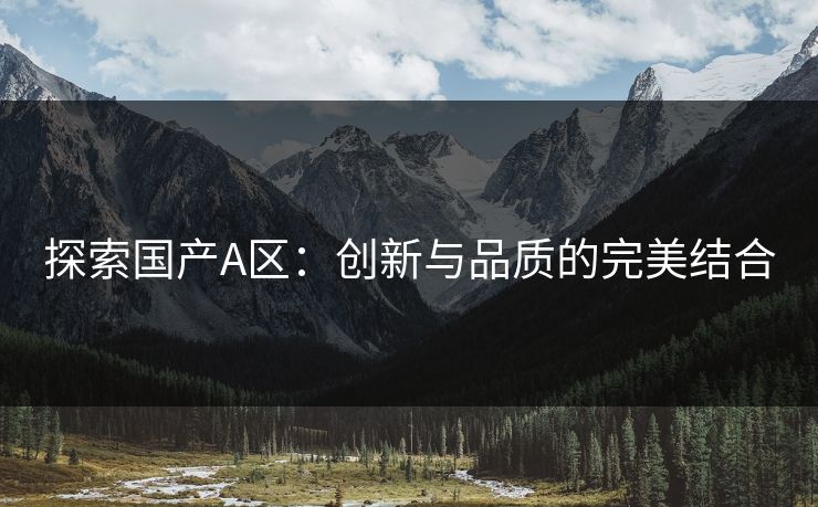 探索国产A区：创新与品质的完美结合