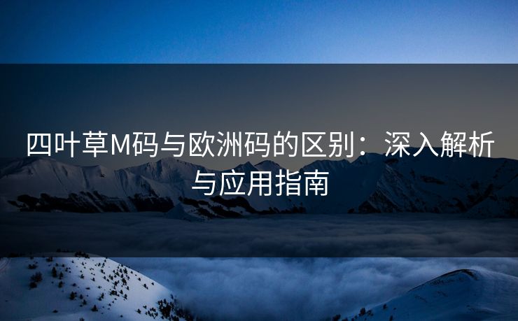 四叶草M码与欧洲码的区别：深入解析与应用指南
