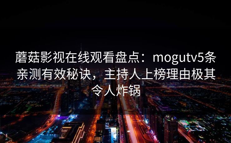 蘑菇影视在线观看盘点：mogutv5条亲测有效秘诀，主持人上榜理由极其令人炸锅