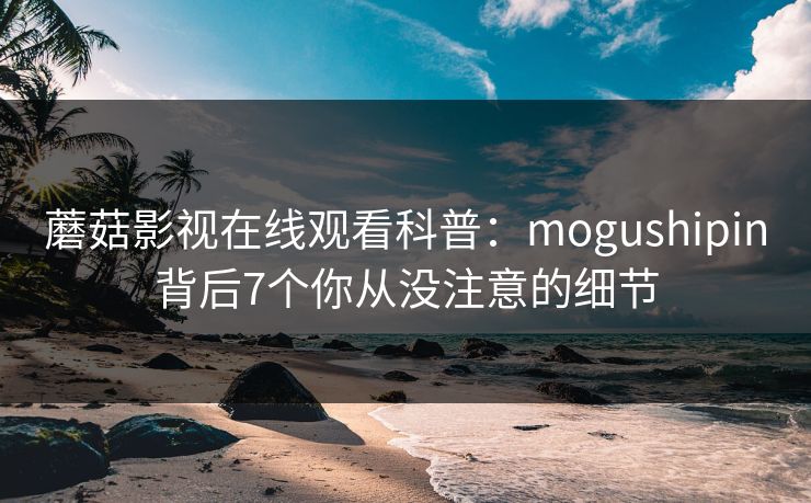 蘑菇影视在线观看科普：mogushipin背后7个你从没注意的细节