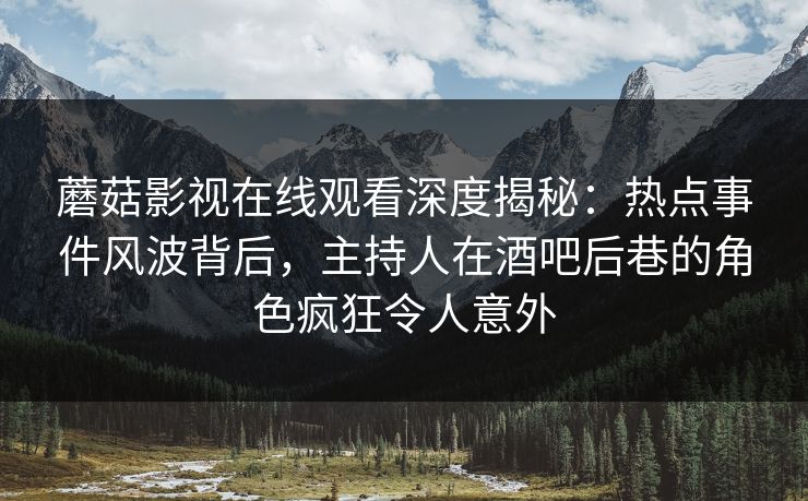 蘑菇影视在线观看深度揭秘：热点事件风波背后，主持人在酒吧后巷的角色疯狂令人意外