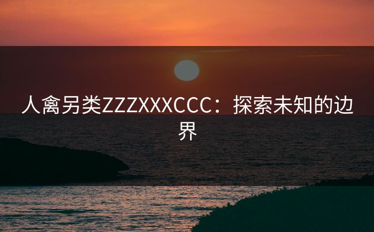 人禽另类ZZZXXXCCC：探索未知的边界