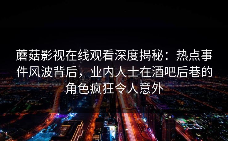 蘑菇影视在线观看深度揭秘：热点事件风波背后，业内人士在酒吧后巷的角色疯狂令人意外