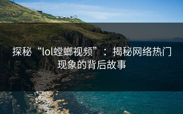 探秘“lol螳螂视频”:揭秘网络热门现象的背后故事 探秘“lol螳螂视频”:揭秘网络热门现象的背后故事