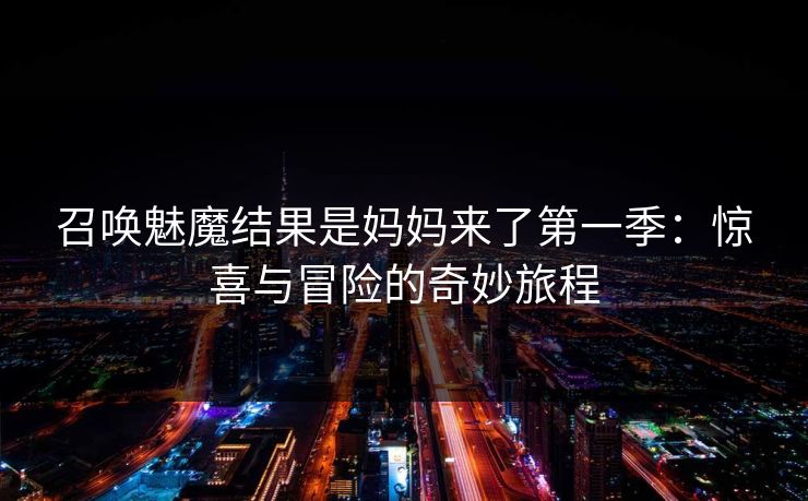 召唤魅魔结果是妈妈来了第一季：惊喜与冒险的奇妙旅程