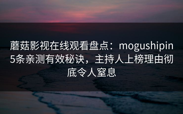 蘑菇影视在线观看盘点：mogushipin5条亲测有效秘诀，主持人上榜理由彻底令人窒息