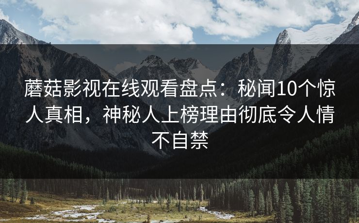蘑菇影视在线观看盘点：秘闻10个惊人真相，神秘人上榜理由彻底令人情不自禁