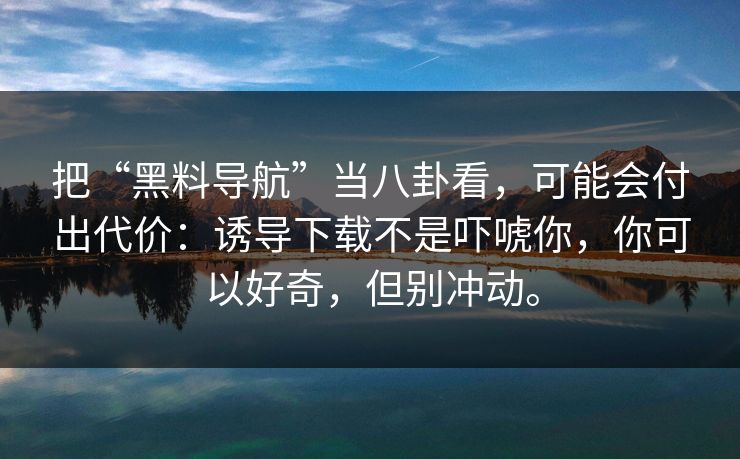 把“黑料导航”当八卦看，可能会付出代价：诱导下载不是吓唬你，你可以好奇，但别冲动。
