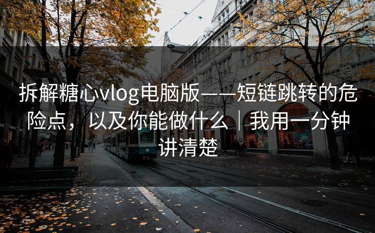 拆解糖心vlog电脑版——短链跳转的危险点，以及你能做什么｜我用一分钟讲清楚