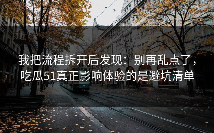 我把流程拆开后发现：别再乱点了，吃瓜51真正影响体验的是避坑清单