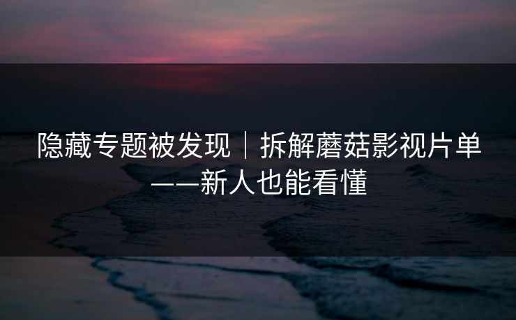 隐藏专题被发现｜拆解蘑菇影视片单——新人也能看懂