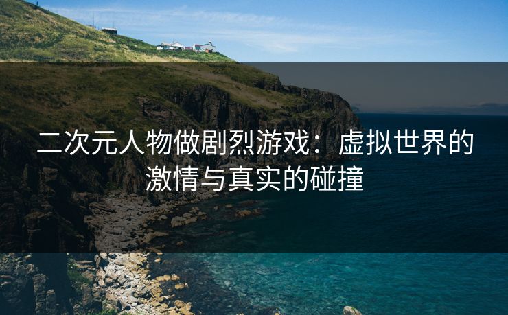 二次元人物做剧烈游戏：虚拟世界的激情与真实的碰撞