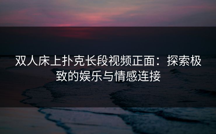 双人床上扑克长段视频正面：探索极致的娱乐与情感连接