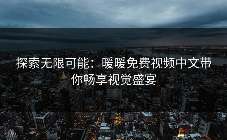 探索无限可能:暖暖免费视频中文带你畅享视觉盛宴 探索无限可能:暖暖免费视频中文带你畅享视觉盛宴
