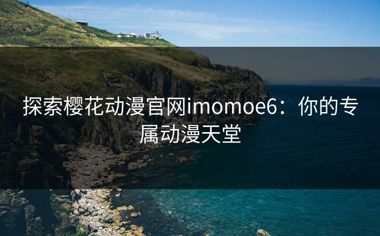 探索樱花动漫官网imomoe6：你的专属动漫天堂