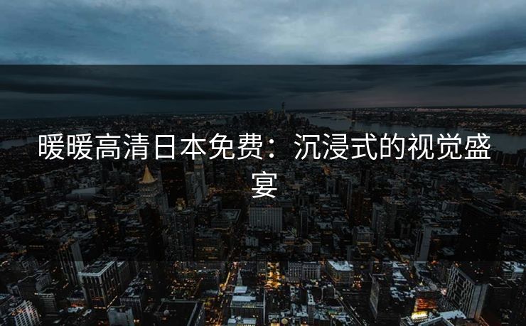 暖暖高清日本免费：沉浸式的视觉盛宴