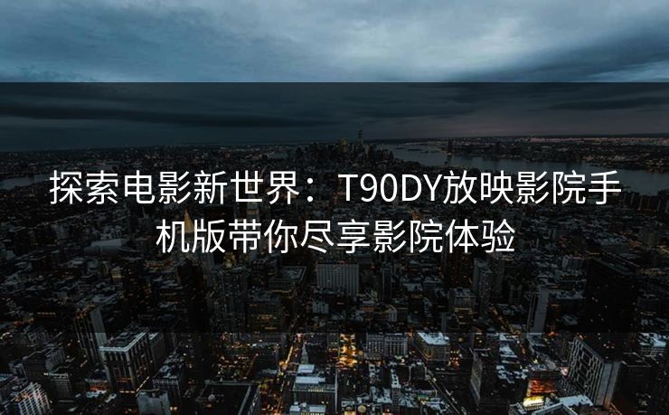 探索电影新世界：T90DY放映影院手机版带你尽享影院体验
