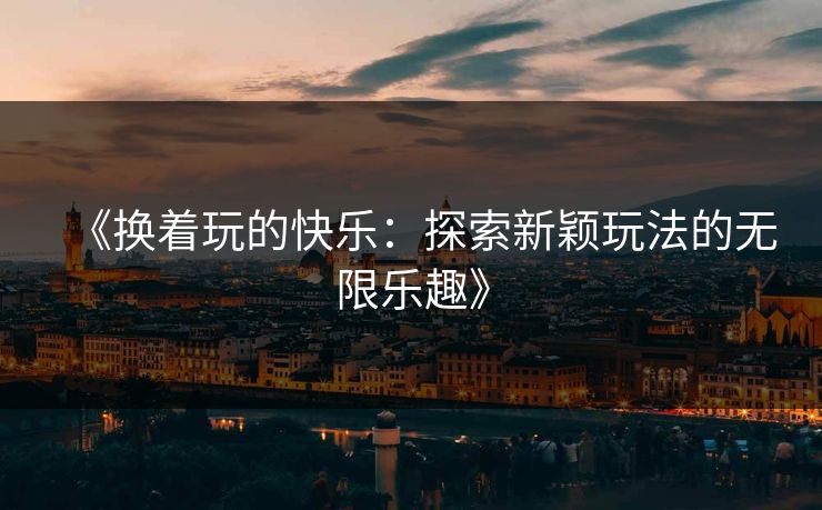 《换着玩的快乐：探索新颖玩法的无限乐趣》