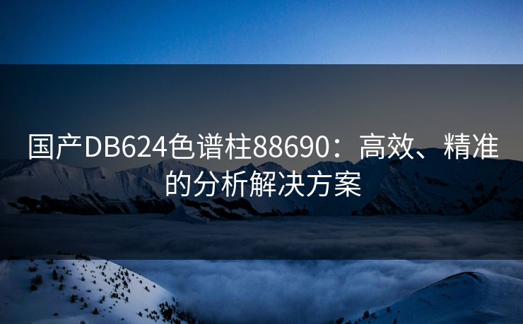 国产DB624色谱柱88690:高效、精准的分析解决方案 国产DB624色谱柱88690:高效、精准的分析解决方案