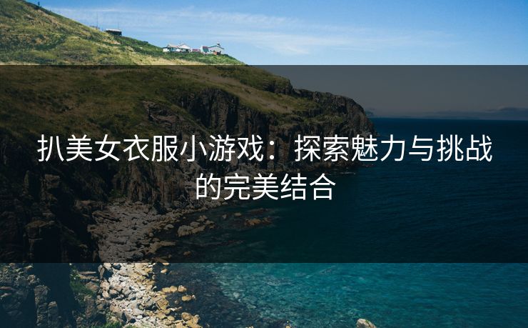 扒美女衣服小游戏：探索魅力与挑战的完美结合
