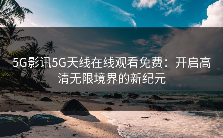 5G影讯5G天线在线观看免费：开启高清无限境界的新纪元