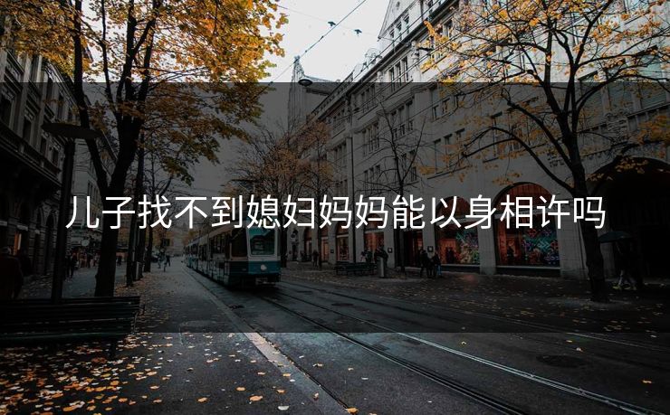 儿子找不到媳妇妈妈能以身相许吗