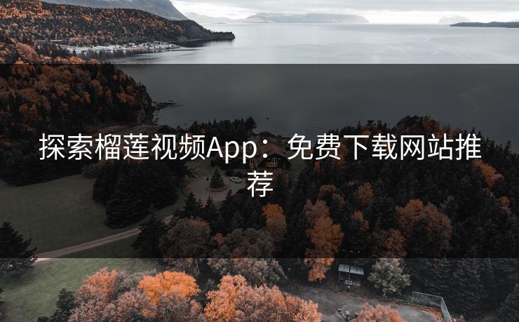 探索榴莲视频App:免费下载网站推荐 探索榴莲视频App:免费下载网站推荐