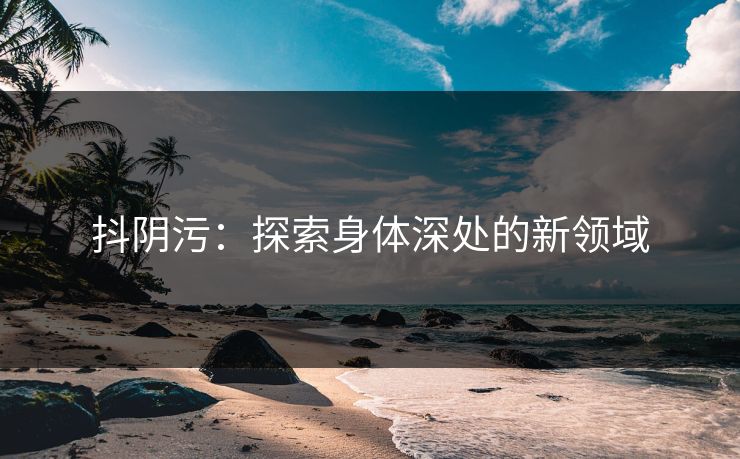 抖阴污：探索身体深处的新领域