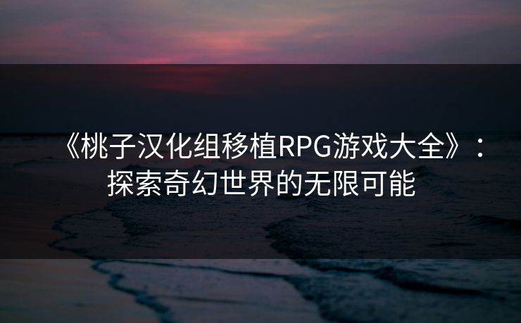 《桃子汉化组移植RPG游戏大全》：探索奇幻世界的无限可能