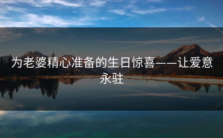 为老婆精心准备的生日惊喜——让爱意永驻 为老婆精心准备的生日惊喜——让爱意永驻