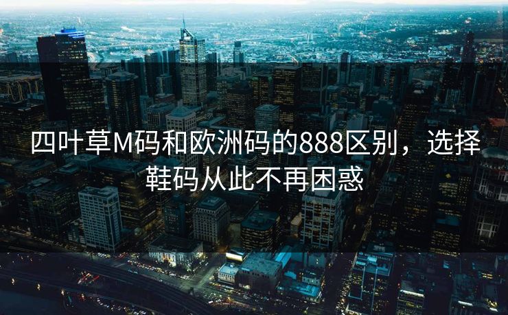 四叶草M码和欧洲码的888区别，选择鞋码从此不再困惑