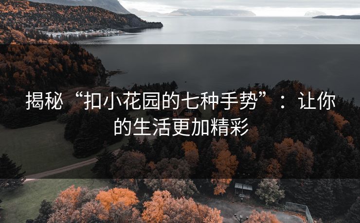 揭秘“扣小花园的七种手势”:让你的生活更加精彩 揭秘“扣小花园的七种手势”:让你的生活更加精彩