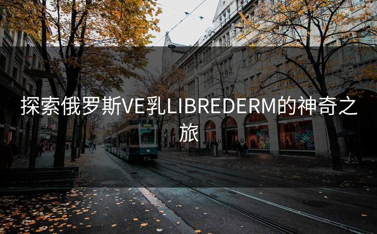 探索俄罗斯VE乳LIBREDERM的神奇之旅