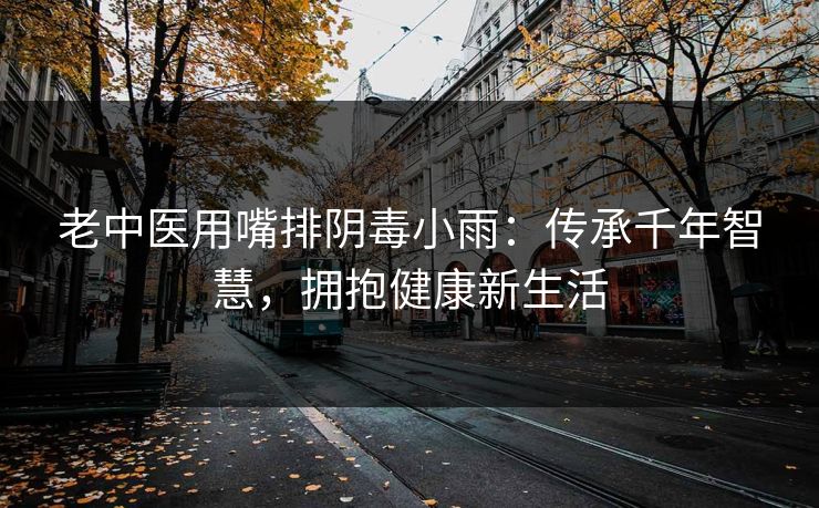 老中医用嘴排阴毒小雨：传承千年智慧，拥抱健康新生活