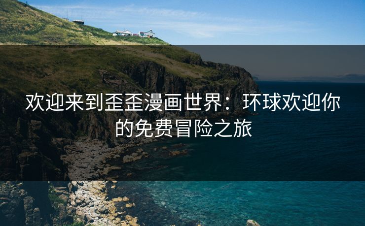 欢迎来到歪歪漫画世界：环球欢迎你的免费冒险之旅