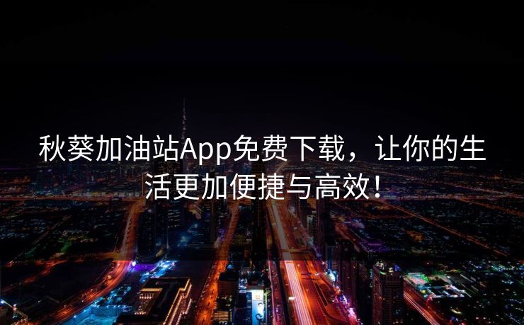 秋葵加油站App免费下载，让你的生活更加便捷与高效！