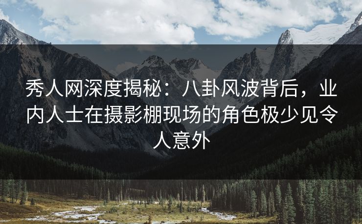 秀人网深度揭秘：八卦风波背后，业内人士在摄影棚现场的角色极少见令人意外