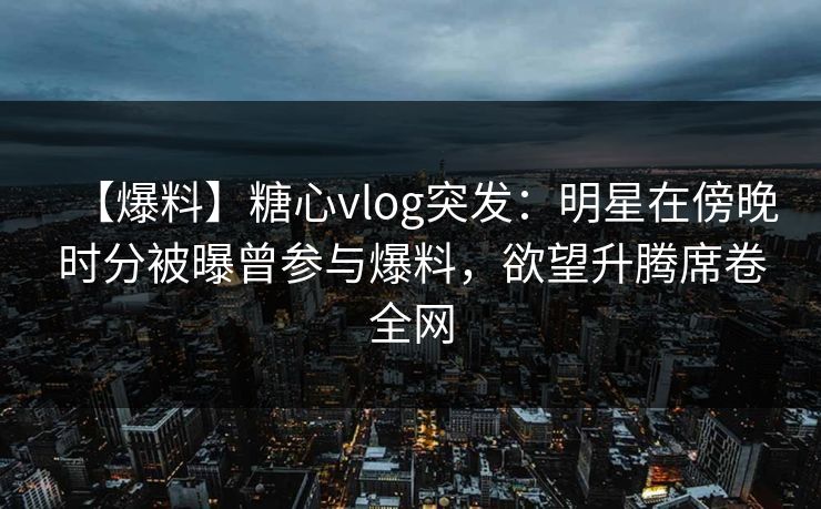 【爆料】糖心vlog突发:明星在傍晚时分被曝曾参与爆料,欲望升腾席卷全网 【爆料】糖心vlog突发:明星在傍晚时分被曝曾参与爆料,欲望升腾席卷全网