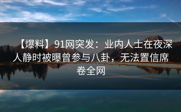 【爆料】91网突发：业内人士在夜深人静时被曝曾参与八卦，无法置信席卷全网