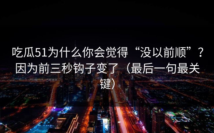 吃瓜51为什么你会觉得“没以前顺”?因为前三秒钩子变了(最后一句最关键) 吃瓜51为什么你会觉得“没以前顺”?因为前三秒钩子变了(最后一句最关键)