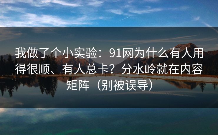 我做了个小实验：91网为什么有人用得很顺、有人总卡？分水岭就在内容矩阵（别被误导）