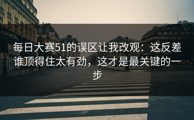 每日大赛51的误区让我改观：这反差谁顶得住太有劲，这才是最关键的一步