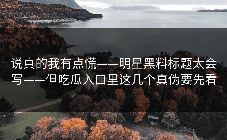 说真的我有点慌——明星黑料标题太会写——但吃瓜入口里这几个真伪要先看