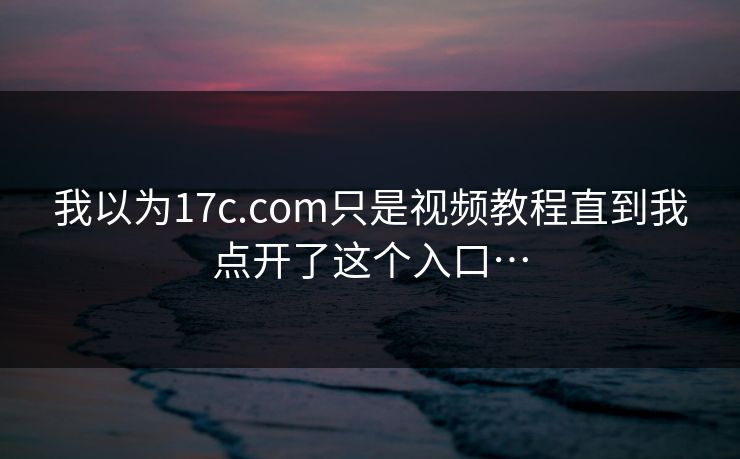 我以为17c.com只是视频教程直到我点开了这个入口… 我以为17c.com只是视频教程直到我点开了这个入口…