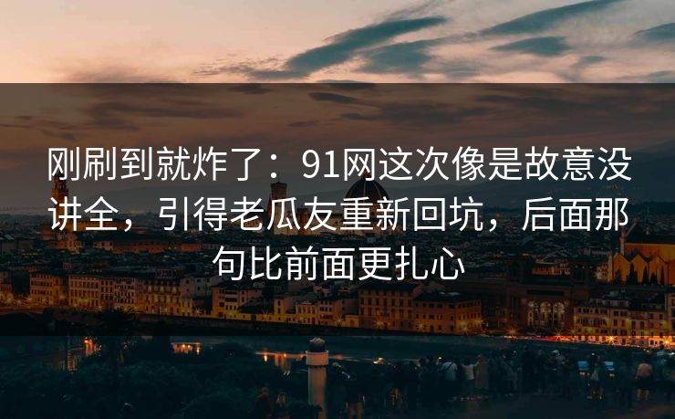 刚刷到就炸了：91网这次像是故意没讲全，引得老瓜友重新回坑，后面那句比前面更扎心