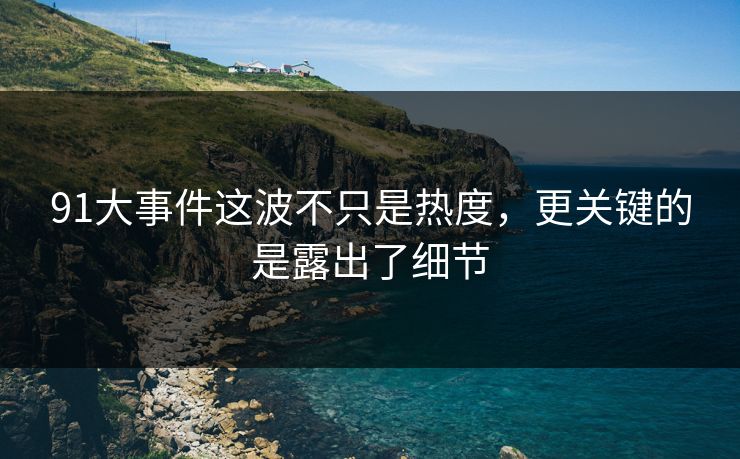 91大事件这波不只是热度，更关键的是露出了细节