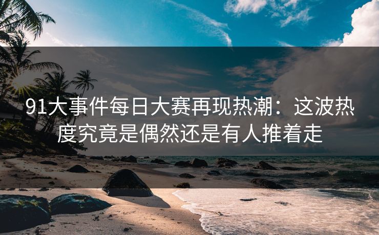 91大事件每日大赛再现热潮：这波热度究竟是偶然还是有人推着走