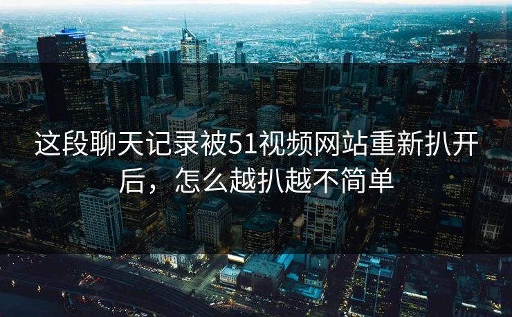这段聊天记录被51视频网站重新扒开后，怎么越扒越不简单